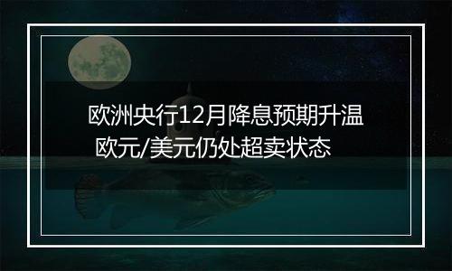 欧洲央行12月降息预期升温 欧元/美元仍处超卖状态