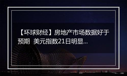 【环球财经】房地产市场数据好于预期 美元指数21日明显上涨