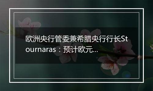 欧洲央行管委兼希腊央行行长Stournaras:预计欧元区将在2025年年初实现2%这一通胀目标