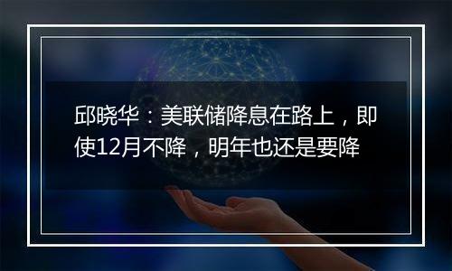 邱晓华:美联储降息在路上,即使12月不降,明年也还是要降