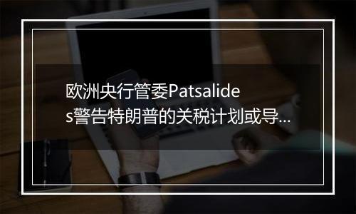 欧洲央行管委Patsalides警告特朗普的关税计划或导致欧洲陷入滞胀