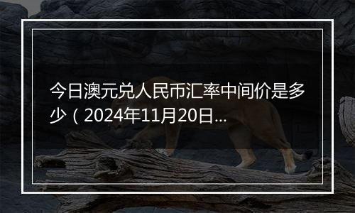 今日澳元兑人民币汇率中间价是多少(2024年11月20日)