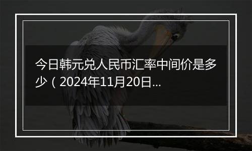 今日韩元兑人民币汇率中间价是多少(2024年11月20日)