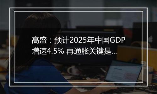 高盛:预计2025年中国GDP增速4.5% 再通胀关键是强劲财政政策