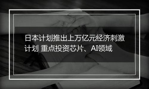 日本计划推出上万亿元经济刺激计划 重点投资芯片、AI领域