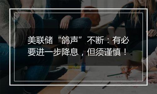 美联储“鸽声”不断:有必要进一步降息,但须谨慎!