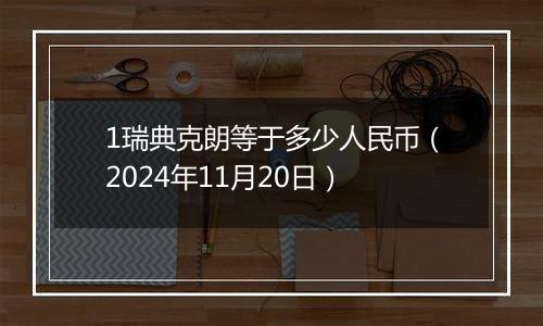 1瑞典克朗等于多少人民币(2024年11月20日)