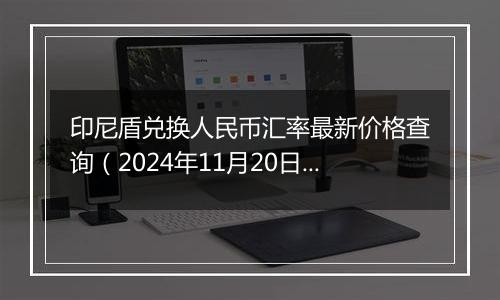 印尼盾兑换人民币汇率最新价格查询(2024年11月20日)