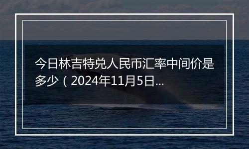 今日林吉特兑人民币汇率中间价是多少(2024年11月5日)