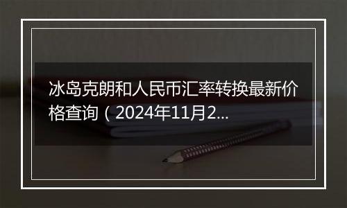 冰岛克朗和人民币汇率转换最新价格查询(2024年11月20日)