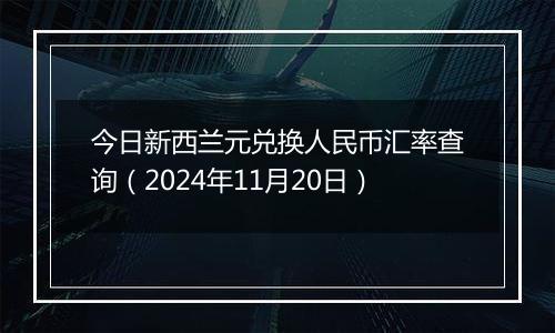今日新西兰元兑换人民币汇率查询(2024年11月20日)