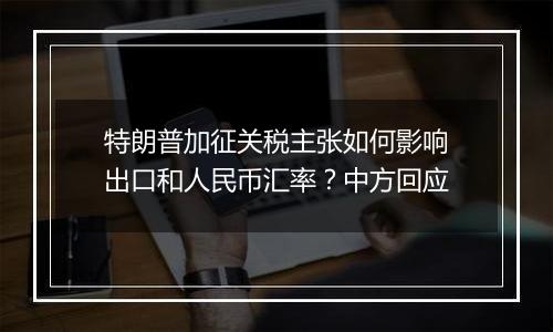特朗普加征关税主张如何影响出口和人民币汇率?中方回应