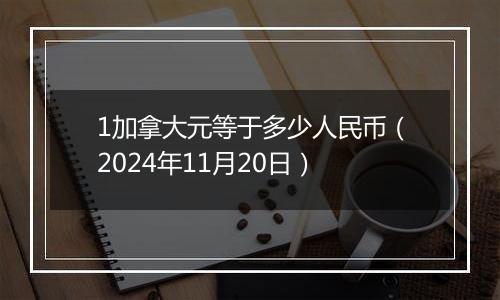 1加拿大元等于多少人民币(2024年11月20日)