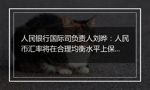 人民银行国际司负责人刘晔:人民币汇率将在合理均衡水平上保持基本稳定