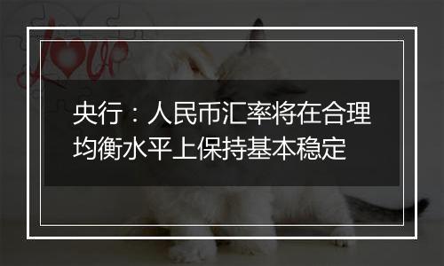 央行:人民币汇率将在合理均衡水平上保持基本稳定