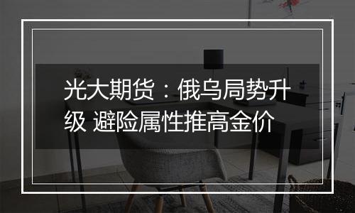 光大期货：俄乌局势升级 避险属性推高金价