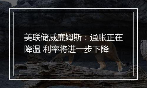 美联储威廉姆斯:通胀正在降温 利率将进一步下降