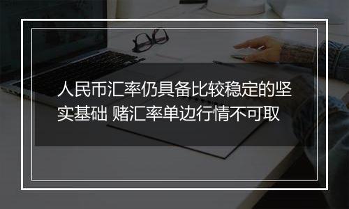 人民币汇率仍具备比较稳定的坚实基础 赌汇率单边行情不可取