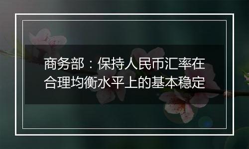 商务部:保持人民币汇率在合理均衡水平上的基本稳定