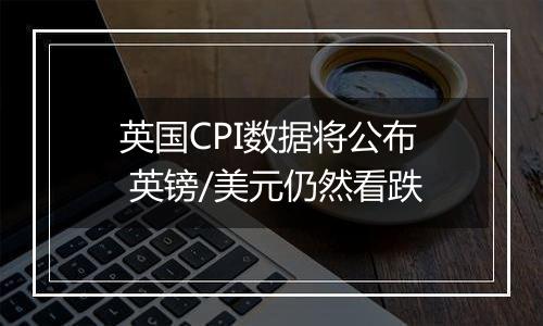 英国CPI数据将公布 英镑/美元仍然看跌