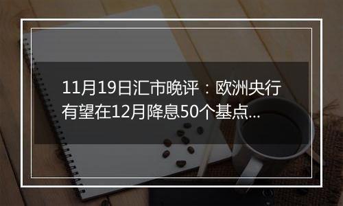 11月19日汇市晚评：欧洲央行有望在12月降息50个基点 欧元/美元在近期下跌后略有回升