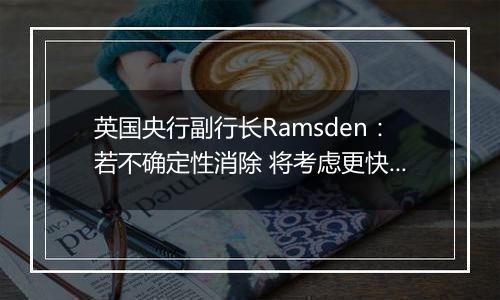 英国央行副行长Ramsden:若不确定性消除 将考虑更快降息