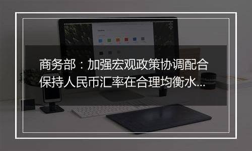 商务部:加强宏观政策协调配合 保持人民币汇率在合理均衡水平上的基本稳定