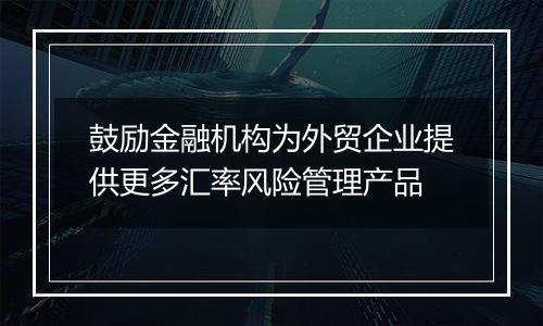鼓励金融机构为外贸企业提供更多汇率风险管理产品
