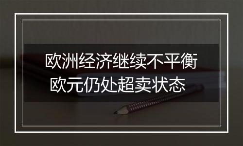 欧洲经济继续不平衡 欧元仍处超卖状态