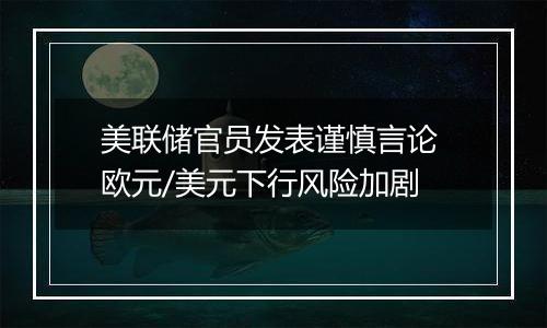 美联储官员发表谨慎言论 欧元/美元下行风险加剧