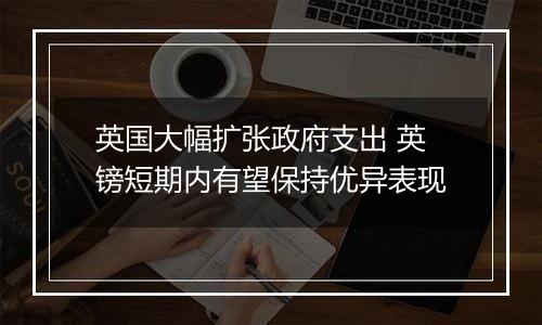 英国大幅扩张政府支出 英镑短期内有望保持优异表现