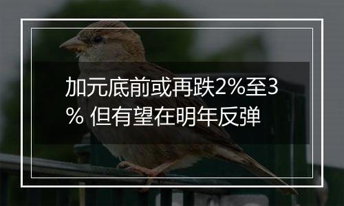 加元底前或再跌2%至3% 但有望在明年反弹