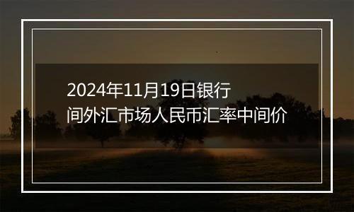 2024年11月19日银行间外汇市场人民币汇率中间价