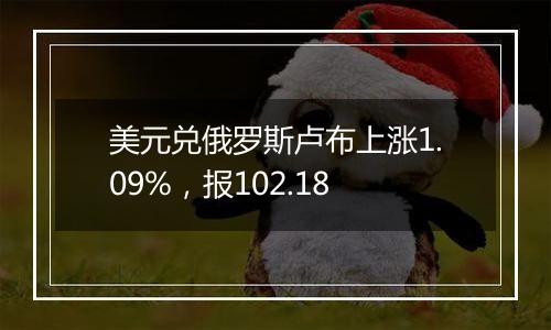 美元兑俄罗斯卢布上涨1.09%,报102.18