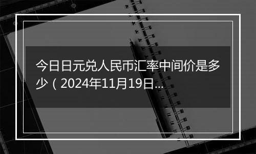 今日日元兑人民币汇率中间价是多少(2024年11月19日)