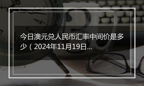 今日澳元兑人民币汇率中间价是多少(2024年11月19日)