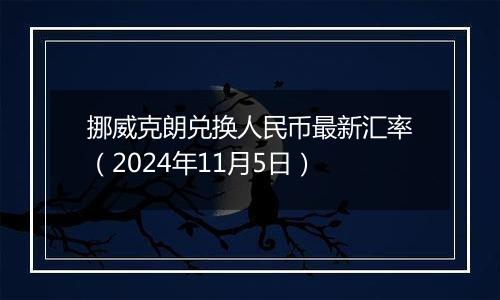 挪威克朗兑换人民币最新汇率(2024年11月5日)