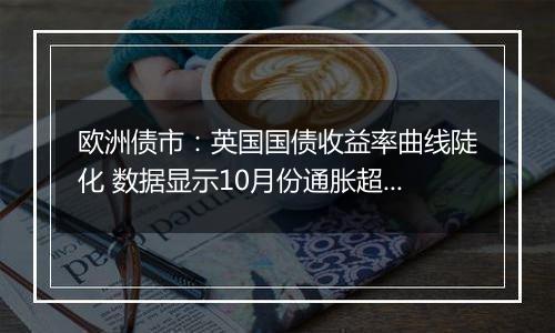 欧洲债市:英国国债收益率曲线陡化 数据显示10月份通胀超过预期