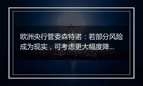 欧洲央行管委森特诺:若部分风险成为现实,可考虑更大幅度降息