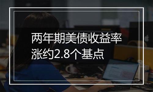 两年期美债收益率涨约2.8个基点