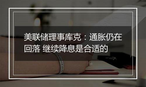 美联储理事库克:通胀仍在回落 继续降息是合适的