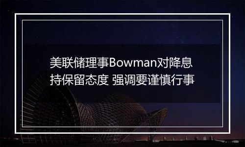 美联储理事Bowman对降息持保留态度 强调要谨慎行事