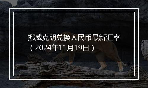挪威克朗兑换人民币最新汇率(2024年11月19日)