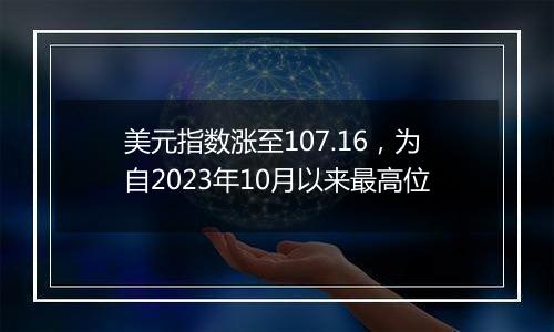 美元指数涨至107.16,为自2023年10月以来最高位