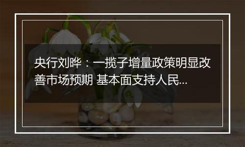 央行刘晔:一揽子增量政策明显改善市场预期 基本面支持人民币汇率保持基本稳定