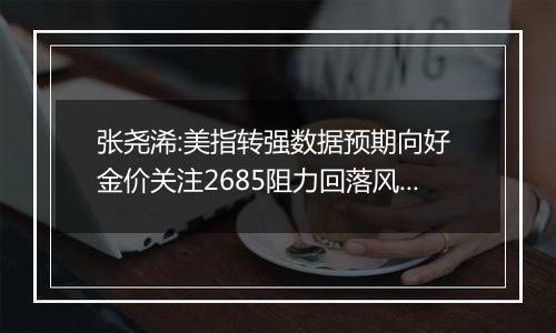 张尧浠:美指转强数据预期向好 金价关注2685阻力回落风险
