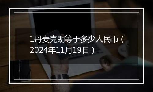 1丹麦克朗等于多少人民币(2024年11月19日)