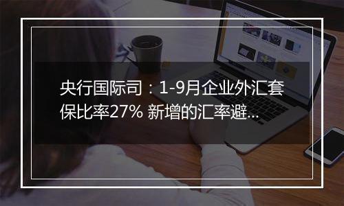 央行国际司：1-9月企业外汇套保比率27% 新增的汇率避险“首办户”超过3.2万家