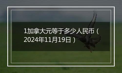 1加拿大元等于多少人民币(2024年11月19日)