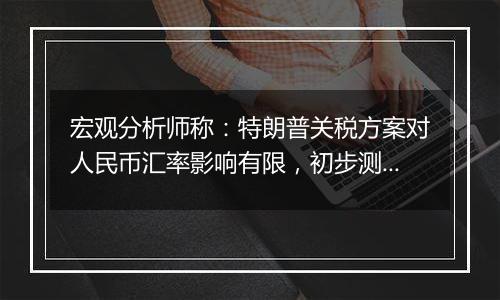 宏观分析师称:特朗普关税方案对人民币汇率影响有限,初步测算新均衡汇率约在8.0左右